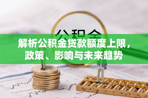 泗洪解析公积金贷款额度上限，政策、影响与未来趋势