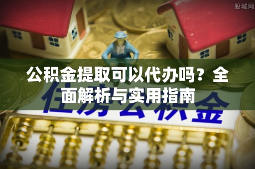 泗洪公积金提取可以代办吗？全面解析与实用指南