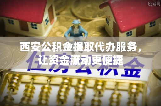 泗洪西安公积金提取代办服务，让资金流动更便捷