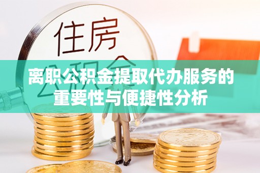 泗洪离职公积金提取代办服务的重要性与便捷性分析