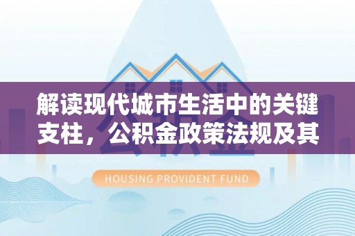 泗洪解读现代城市生活中的关键支柱，公积金政策法规及其深远影响