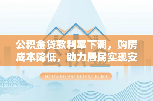 泗洪公积金贷款利率下调，购房成本降低，助力居民实现安居梦想