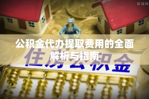 泗洪公积金代办提取费用的全面解析与指南