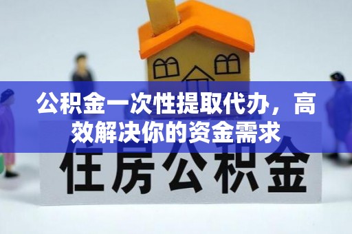 泗洪公积金一次性提取代办，高效解决你的资金需求