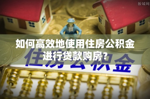 泗洪如何高效地使用住房公积金进行贷款购房？
