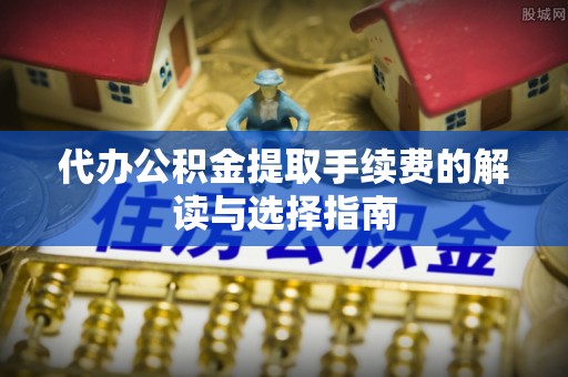 泗洪代办公积金提取手续费的解读与选择指南