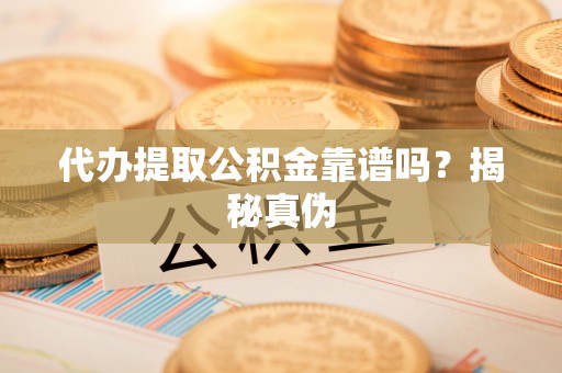 泗洪代办提取公积金靠谱吗？揭秘真伪