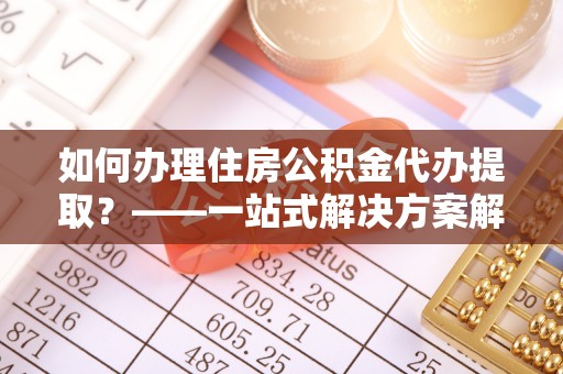 泗洪如何办理住房公积金代办提取？——一站式解决方案解析