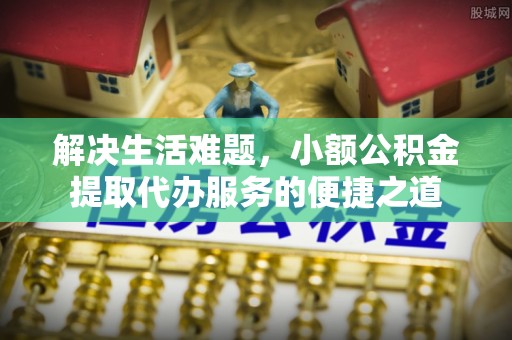 泗洪解决生活难题，小额公积金提取代办服务的便捷之道
