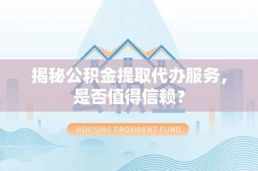 泗洪揭秘公积金提取代办服务，是否值得信赖？