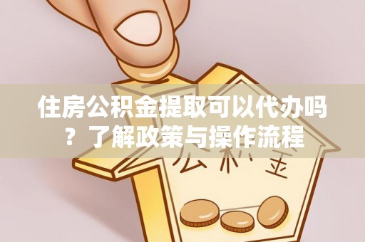 泗洪住房公积金提取可以代办吗？了解政策与操作流程