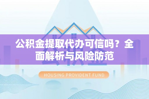 泗洪公积金提取代办可信吗？全面解析与风险防范