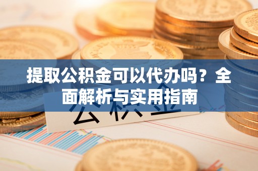 泗洪提取公积金可以代办吗？全面解析与实用指南