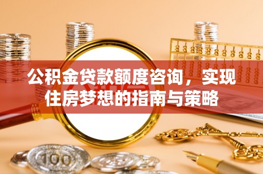 泗洪公积金贷款额度咨询，实现住房梦想的指南与策略