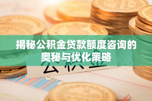 泗洪揭秘公积金贷款额度咨询的奥秘与优化策略