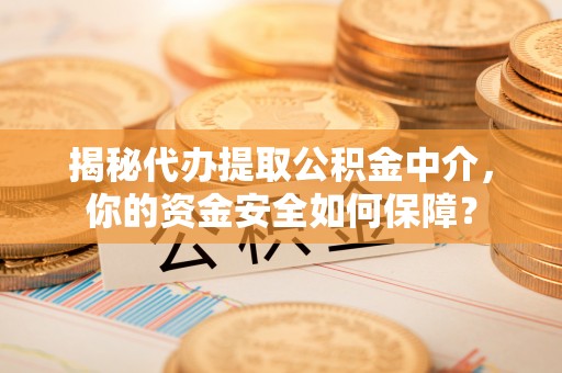 泗洪揭秘代办提取公积金中介，你的资金安全如何保障？