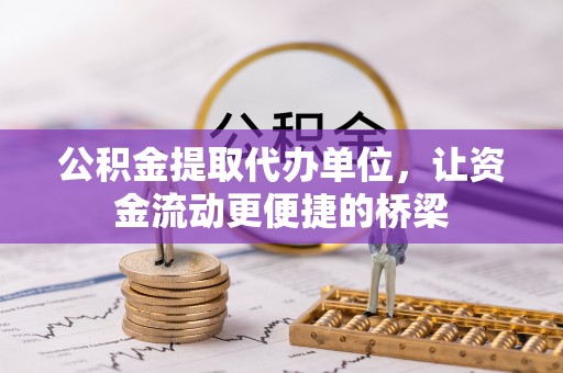 泗洪公积金提取代办单位，让资金流动更便捷的桥梁