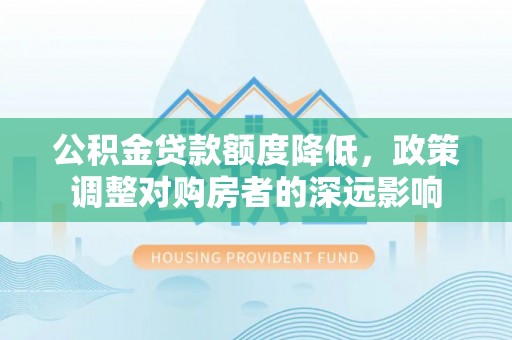 泗洪公积金贷款额度降低，政策调整对购房者的深远影响