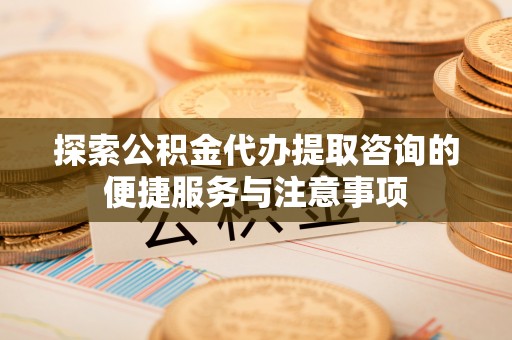 泗洪探索公积金代办提取咨询的便捷服务与注意事项