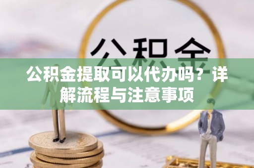 泗洪公积金提取可以代办吗？详解流程与注意事项
