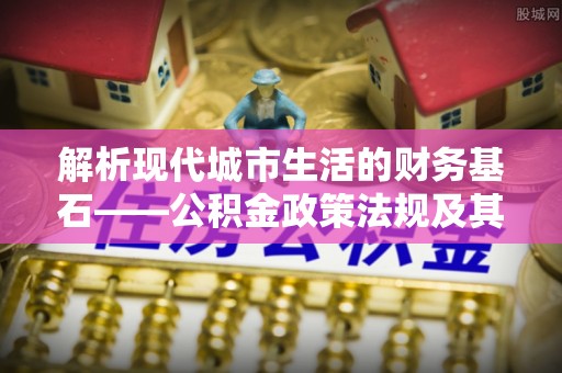 泗洪解析现代城市生活的财务基石——公积金政策法规及其深远影响