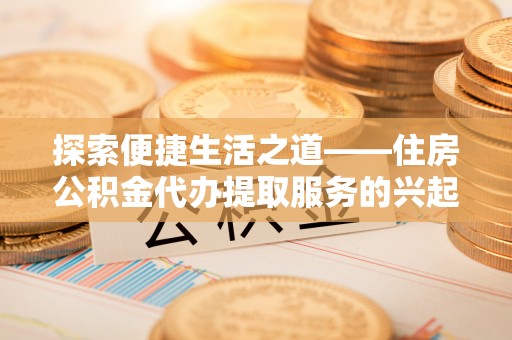泗洪探索便捷生活之道——住房公积金代办提取服务的兴起与未来
