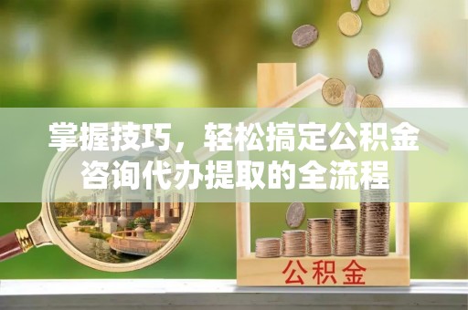 泗洪掌握技巧，轻松搞定公积金咨询代办提取的全流程