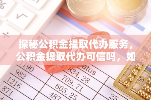 泗洪探秘公积金提取代办服务，公积金提取代办可信吗，如何选择靠谱平台？