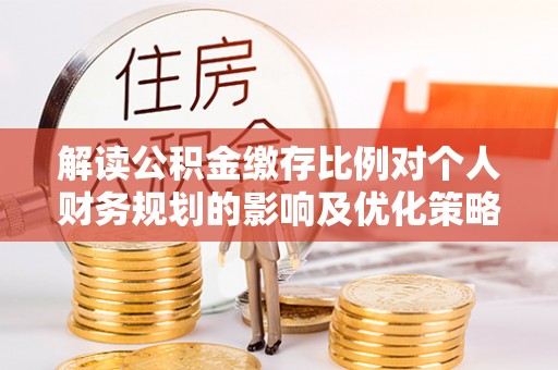 泗洪解读公积金缴存比例对个人财务规划的影响及优化策略