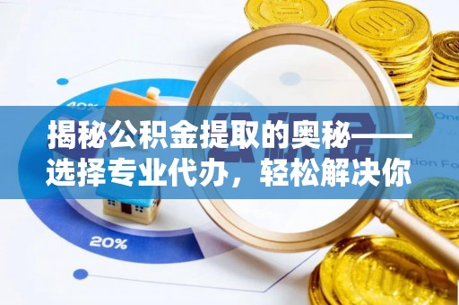 泗洪揭秘公积金提取的奥秘——选择专业代办，轻松解决你的难题